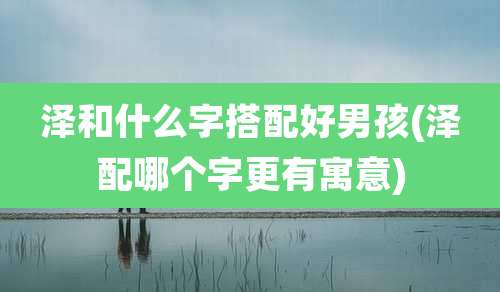 泽和什么字搭配好男孩(泽配哪个字更有寓意)