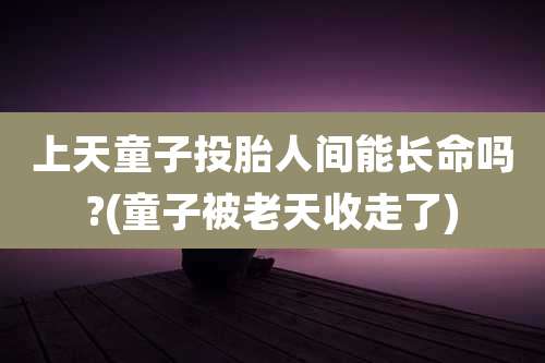 上天童子投胎人间能长命吗?(童子被老天收走了)