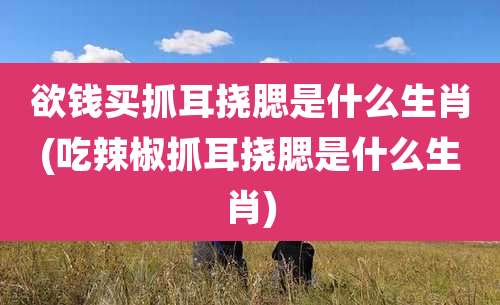 欲钱买抓耳挠腮是什么生肖(吃辣椒抓耳挠腮是什么生肖)