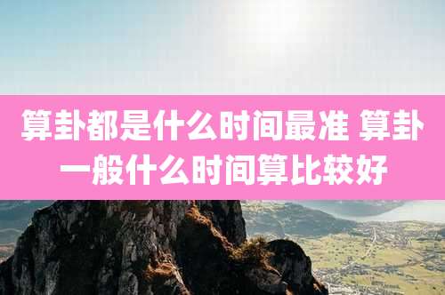 算卦都是什么时间最准 算卦一般什么时间算比较好