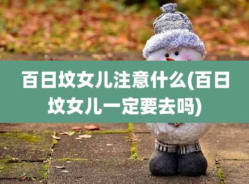 百日坟女儿注意什么(百日坟女儿一定要去吗)