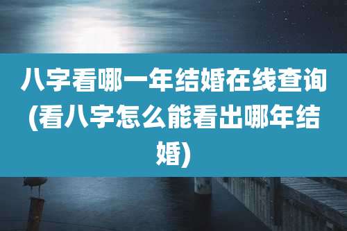 八字看哪一年结婚在线查询(看八字怎么能看出哪年结婚)