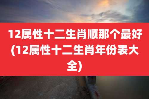 12属性十二生肖顺那个最好(12属性十二生肖年份表大全)