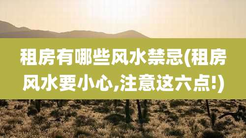 租房有哪些风水禁忌(租房风水要小心,注意这六点!)