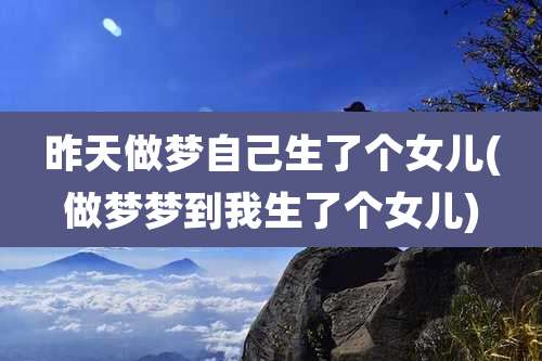 昨天做梦自己生了个女儿(做梦梦到我生了个女儿)