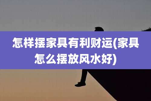 怎样摆家具有利财运(家具怎么摆放风水好)