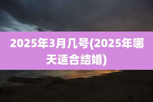 2025年3月几号(2025年哪天适合结婚)