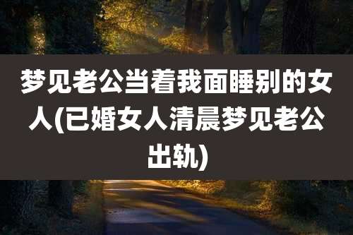 梦见老公当着我面睡别的女人(已婚女人清晨梦见老公出轨)