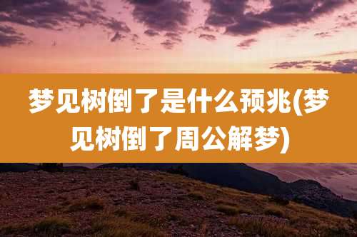 梦见树倒了是什么预兆(梦见树倒了周公解梦)