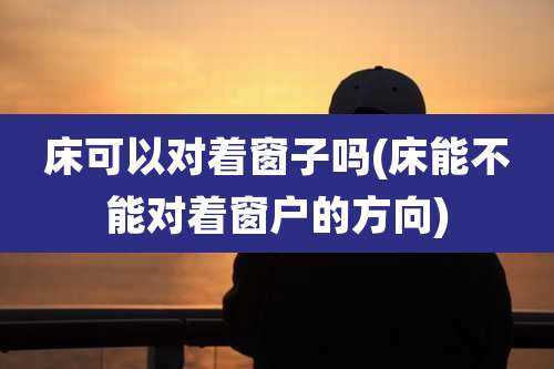 床可以对着窗子吗(床能不能对着窗户的方向)