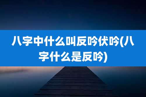 八字中什么叫反吟伏吟(八字什么是反吟)