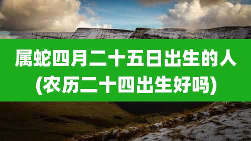 属蛇四月二十五日出生的人(农历二十四出生好吗)