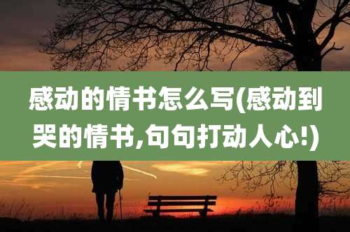 感动的情书怎么写(感动到哭的情书,句句打动人心!)