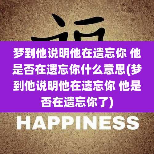 梦到他说明他在遗忘你 他是否在遗忘你什么意思(梦到他说明他在遗忘你 他是否在遗忘你了)