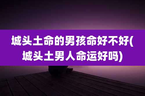 城头土命的男孩命好不好(城头土男人命运好吗)