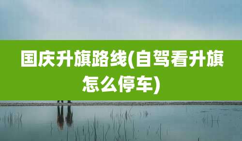 国庆升旗路线(自驾看升旗怎么停车)