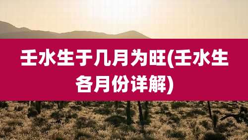 壬水生于几月为旺(壬水生各月份详解)