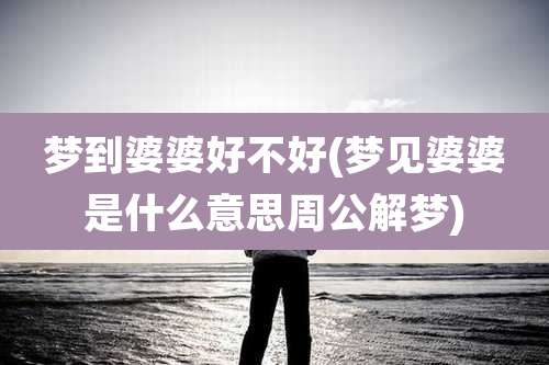 梦到婆婆好不好(梦见婆婆是什么意思周公解梦)