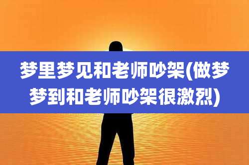 梦里梦见和老师吵架(做梦梦到和老师吵架很激烈)