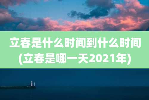 立春是什么时间到什么时间(立春是哪一天2021年)