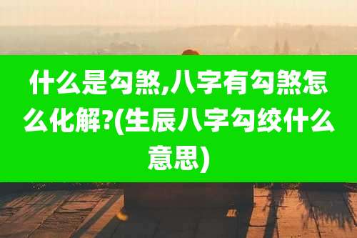 什么是勾煞,八字有勾煞怎么化解?(生辰八字勾绞什么意思)