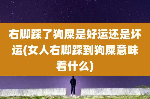 右脚踩了狗屎是好运还是坏运(女人右脚踩到狗屎意味着什么)