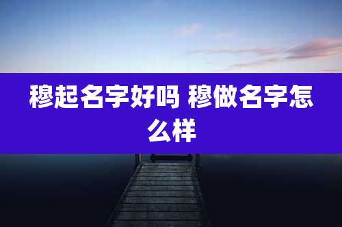 穆起名字好吗 穆做名字怎么样