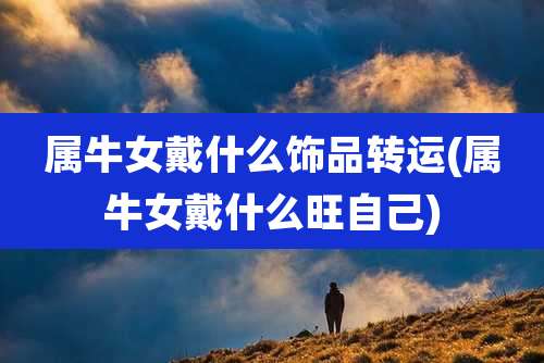 属牛女戴什么饰品转运(属牛女戴什么旺自己)