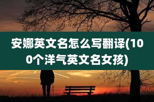 安娜英文名怎么写翻译(100个洋气英文名女孩)