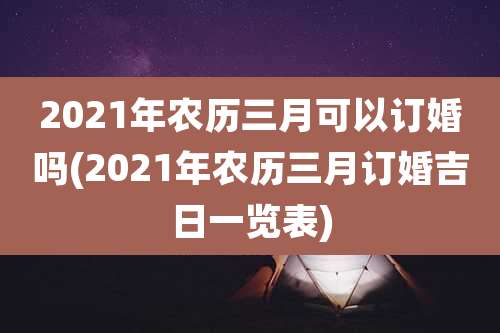 2021年农历三月可以订婚吗(2021年农历三月订婚吉日一览表)