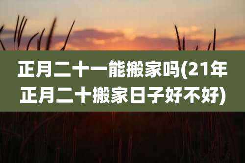 正月二十一能搬家吗(21年正月二十搬家日子好不好)