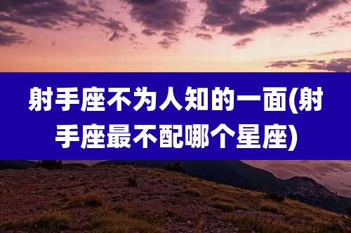 射手座不为人知的一面(射手座最不配哪个星座)