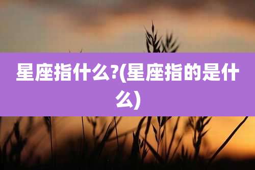 星座指什么?(星座指的是什么)