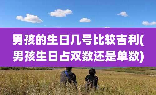 男孩的生日几号比较吉利(男孩生日占双数还是单数)