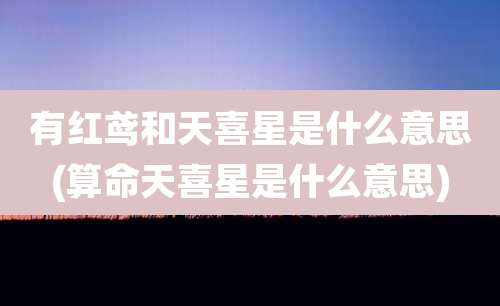 有红鸢和天喜星是什么意思(算命天喜星是什么意思)