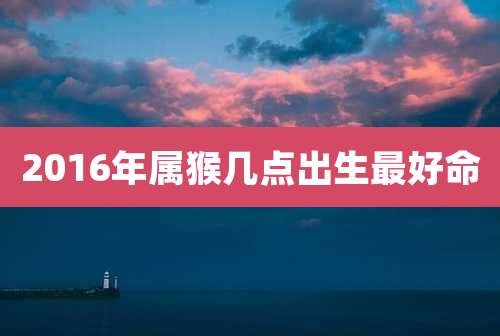 2016年属猴几点出生最好命