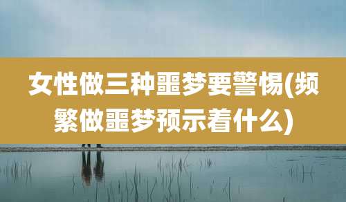 女性做三种噩梦要警惕(频繁做噩梦预示着什么)