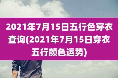 2021年7月15日五行色穿衣查询(2021年7月15日穿衣五行颜色运势)