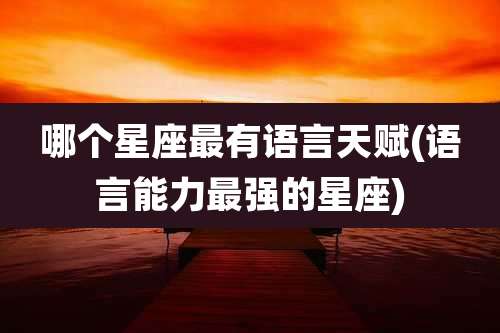 哪个星座最有语言天赋(语言能力最强的星座)