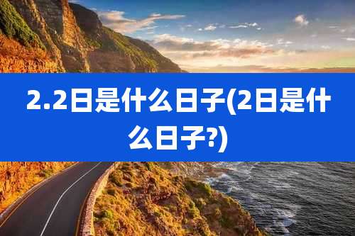 2.2日是什么日子(2日是什么日子?)