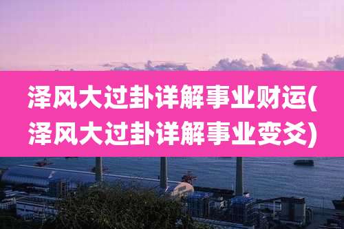 泽风大过卦详解事业财运(泽风大过卦详解事业变爻)