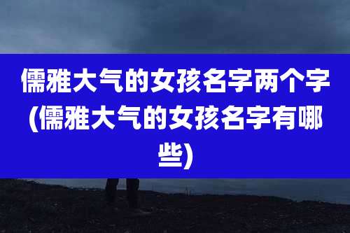 儒雅大气的女孩名字两个字(儒雅大气的女孩名字有哪些)