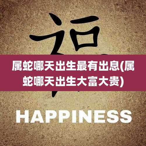 属蛇哪天出生最有出息(属蛇哪天出生大富大贵)