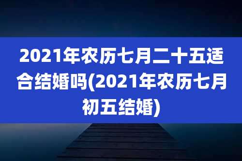 2021年农历七月二十五适合结婚吗(2021年农历七月初五结婚)