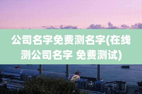 公司名字免费测名字(在线测公司名字 免费测试)
