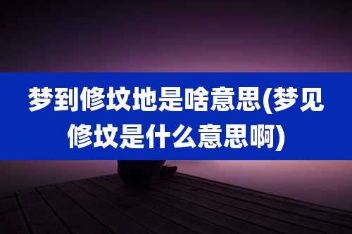 梦到修坟地是啥意思(梦见修坟是什么意思啊)