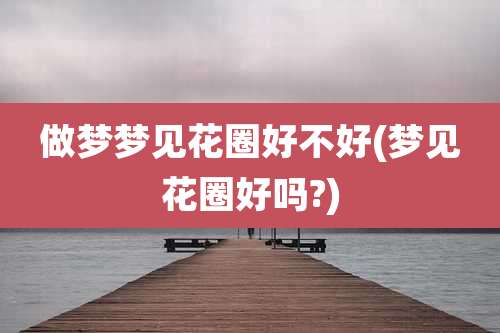 做梦梦见花圈好不好(梦见花圈好吗?)