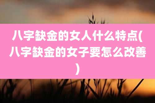 八字缺金的女人什么特点(八字缺金的女子要怎么改善)