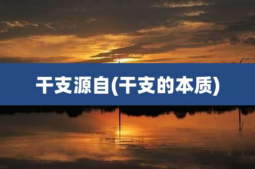 干支源自(干支的本质)