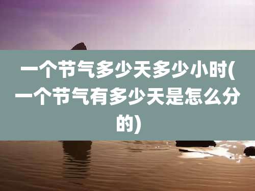 一个节气多少天多少小时(一个节气有多少天是怎么分的)